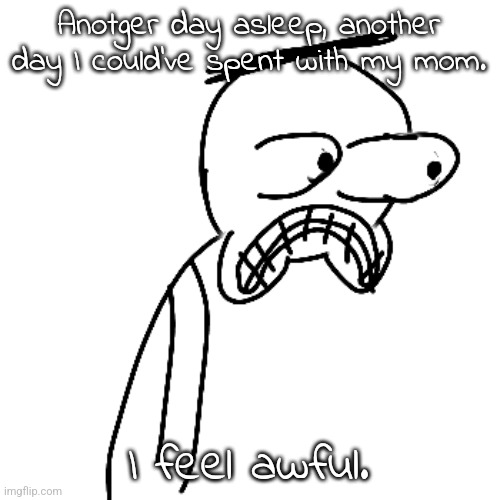 if i like vent a little later don't be surprised. | Anotger day asleep, another day I could've spent with my mom. I feel awful. | image tagged in certified bruh moment | made w/ Imgflip meme maker
