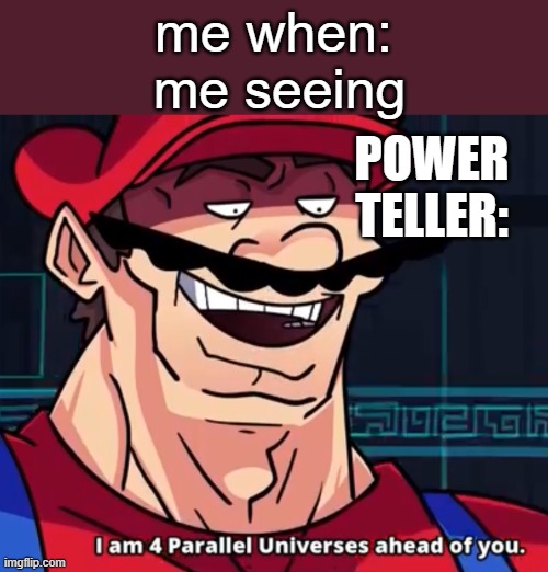 I Am 4 Parallel Universes Ahead Of You | me seeing; me when:; POWER TELLER: | image tagged in i am 4 parallel universes ahead of you | made w/ Imgflip meme maker