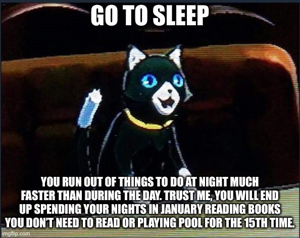 Yelling Morgana | GO TO SLEEP; YOU RUN OUT OF THINGS TO DO AT NIGHT MUCH FASTER THAN DURING THE DAY. TRUST ME, YOU WILL END UP SPENDING YOUR NIGHTS IN JANUARY READING BOOKS YOU DON’T NEED TO READ OR PLAYING POOL FOR THE 15TH TIME. | image tagged in yelling morgana | made w/ Imgflip meme maker