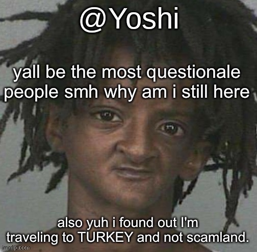 yoshi's cursed mugshot temp | yall be the most questionale people smh why am i still here; also yuh i found out I'm traveling to TURKEY and not scamland. | image tagged in yoshi's cursed mugshot temp | made w/ Imgflip meme maker