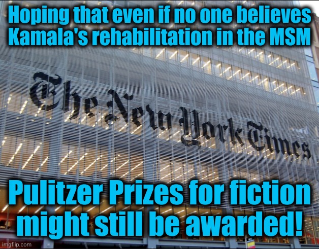 New York Times | Hoping that even if no one believes Kamala's rehabilitation in the MSM; Pulitzer Prizes for fiction
might still be awarded! | image tagged in new york times,memes,kamala harris,mainstream media,1984,democrats | made w/ Imgflip meme maker