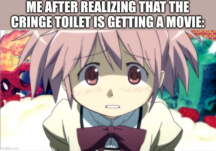 Madoka is scared | ME AFTER REALIZING THAT THE CRINGE TOILET IS GETTING A MOVIE: | image tagged in madoka is scared | made w/ Imgflip meme maker