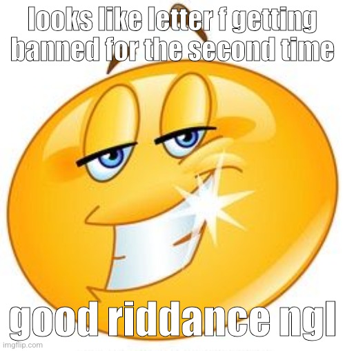 smug emoji | looks like letter f getting banned for the second time; good riddance ngl | image tagged in smug emoji | made w/ Imgflip meme maker