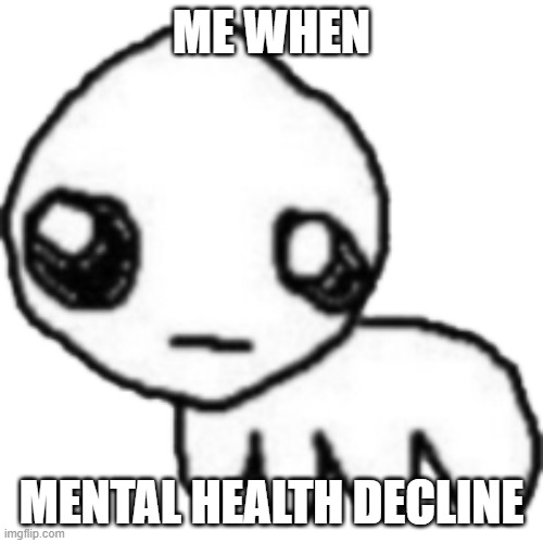 no reason for this | ME WHEN; MENTAL HEALTH DECLINE | image tagged in tbh,depression,mental health | made w/ Imgflip meme maker