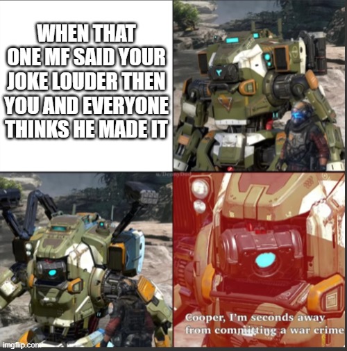 sadly true | WHEN THAT ONE MF SAID YOUR JOKE LOUDER THEN YOU AND EVERYONE THINKS HE MADE IT | image tagged in war crime | made w/ Imgflip meme maker