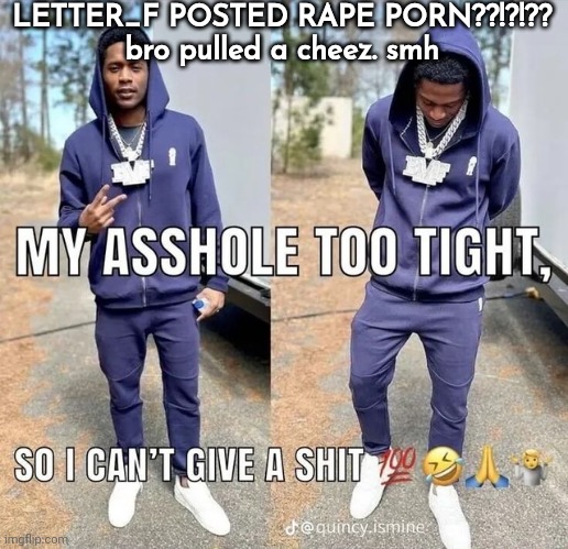 can't give a shii | LETTER_F POSTED RAPE PORN??!?!??
bro pulled a cheez. smh | image tagged in can't give a shii | made w/ Imgflip meme maker