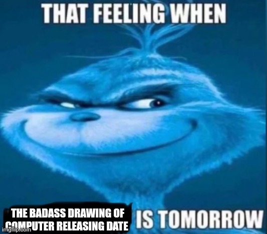 Yee it's almost finished | THE BADASS DRAWING OF COMPUTER RELEASING DATE | image tagged in that feeling when x is tomorrow,memes,badass | made w/ Imgflip meme maker