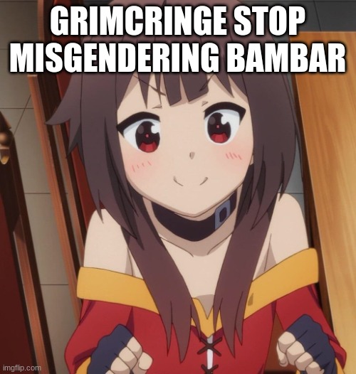 happy megumin | GRIMCRINGE STOP MISGENDERING BAMBAR | image tagged in happy megumin | made w/ Imgflip meme maker