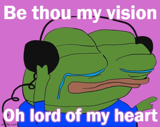 Such a beautiful song | Be thou my vision; Oh lord of my heart | image tagged in jamming pepe,rmk | made w/ Imgflip meme maker