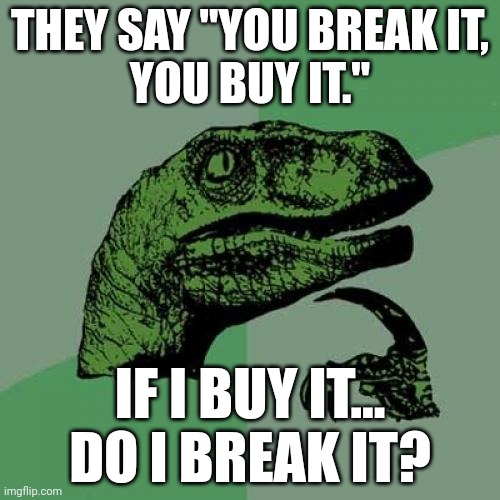 Philosoraptor on breaking and buying things | THEY SAY "YOU BREAK IT,
YOU BUY IT."; IF I BUY IT...
DO I BREAK IT? | image tagged in memes,philosoraptor,you break it,you buy it | made w/ Imgflip meme maker