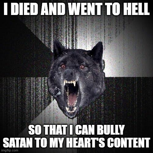 Insanity Wolf Bullies Satan | I DIED AND WENT TO HELL; SO THAT I CAN BULLY SATAN TO MY HEART'S CONTENT | image tagged in memes,insanity wolf | made w/ Imgflip meme maker