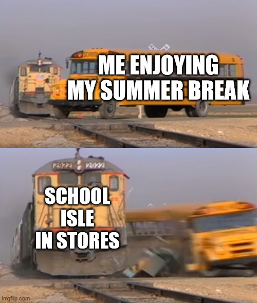 POV: You are enjoying your summer break when this isle appears In stores | ME ENJOYING MY SUMMER BREAK; SCHOOL ISLE IN STORES | image tagged in a train hitting a school bus | made w/ Imgflip meme maker