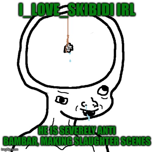 Dumb wojak | I_LOVE_SKIBIDI IRL; HE IS SEVERELY ANTI BAMBAR, MAKING SLAUGHTER SCENES | image tagged in dumb wojak | made w/ Imgflip meme maker