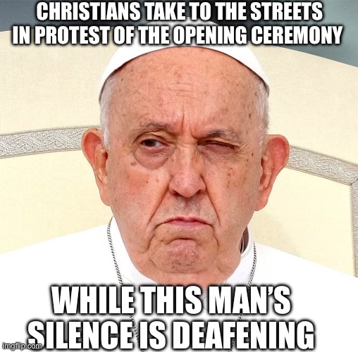 Pope Olympics | CHRISTIANS TAKE TO THE STREETS IN PROTEST OF THE OPENING CEREMONY; WHILE THIS MAN’S SILENCE IS DEAFENING | image tagged in pope,not my pope,olympics | made w/ Imgflip meme maker