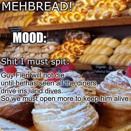 Breadnouncment 3.0 | Guy Fieri will not die until he has seen all the diners, drive ins, and dives.
So we must open more to keep him alive | image tagged in breadnouncment 3 0 | made w/ Imgflip meme maker