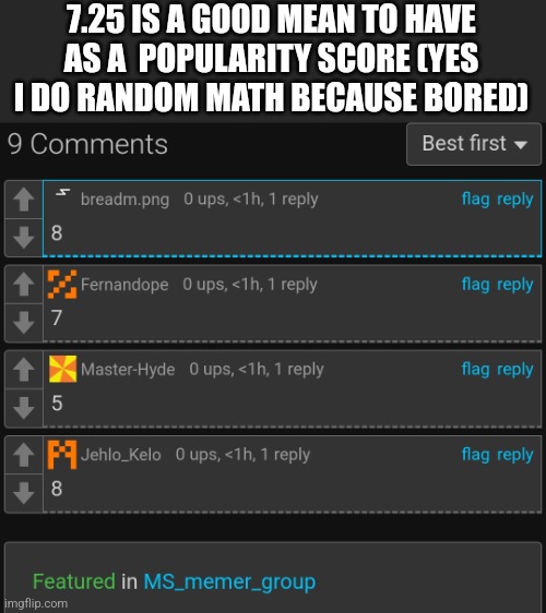 7.25 IS A GOOD MEAN TO HAVE AS A  POPULARITY SCORE (YES I DO RANDOM MATH BECAUSE BORED) | made w/ Imgflip meme maker