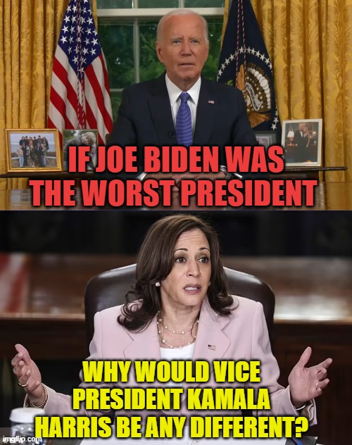 Makes Sense | IF JOE BIDEN WAS THE WORST PRESIDENT; WHY WOULD VICE PRESIDENT KAMALA HARRIS BE ANY DIFFERENT? | image tagged in memes,joe biden,worst,president,vice president,same | made w/ Imgflip meme maker