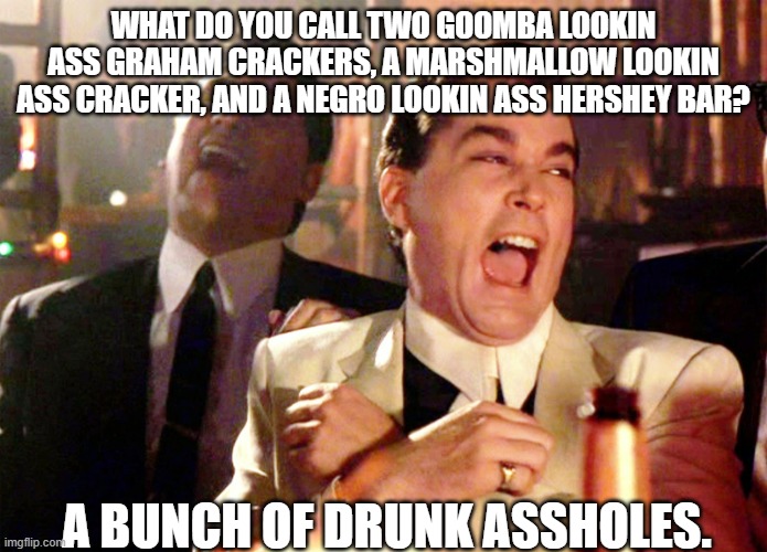 you know that rule of comedy, if everyones offended, no one can be? | WHAT DO YOU CALL TWO GOOMBA LOOKIN ASS GRAHAM CRACKERS, A MARSHMALLOW LOOKIN ASS CRACKER, AND A NEGRO LOOKIN ASS HERSHEY BAR? A BUNCH OF DRUNK ASSHOLES. | image tagged in memes,good fellas hilarious | made w/ Imgflip meme maker