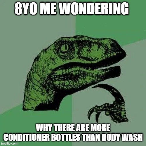 raptor asking questions | 8YO ME WONDERING; WHY THERE ARE MORE CONDITIONER BOTTLES THAN BODY WASH | image tagged in raptor asking questions | made w/ Imgflip meme maker