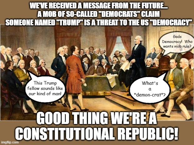 Founding Fathers | WE'VE RECEIVED A MESSAGE FROM THE FUTURE... A MOB OF SO-CALLED "DEMOCRATS" CLAIM SOMEONE NAMED "TRUMP" IS A THREAT TO THE US "DEMOCRACY"; Gads Democracy!  Who wants mob rule? What's a "demon-crat"? This Trump fellow sounds like our kind of man! GOOD THING WE'RE A CONSTITUTIONAL REPUBLIC! | image tagged in founding fathers | made w/ Imgflip meme maker