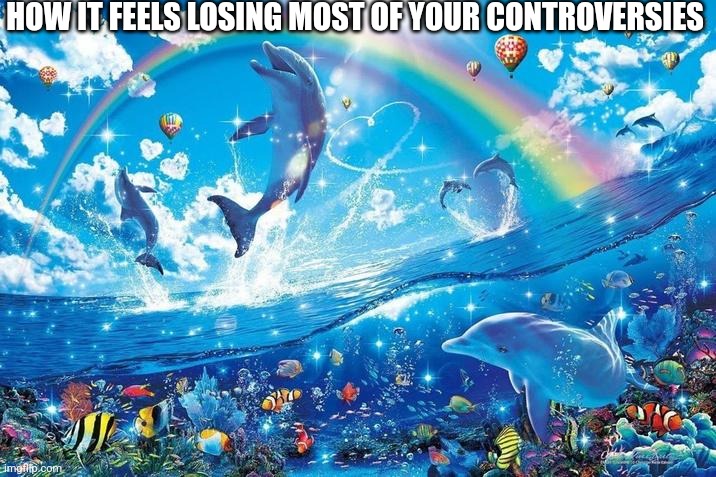 I'm back and better then ever | HOW IT FEELS LOSING MOST OF YOUR CONTROVERSIES | image tagged in happy dolphin rainbow | made w/ Imgflip meme maker