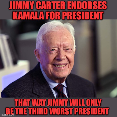 Jimmy Carter wants to move up from the bottom. | JIMMY CARTER ENDORSES KAMALA FOR PRESIDENT; THAT WAY JIMMY WILL ONLY BE THE THIRD WORST PRESIDENT | image tagged in jimmy carter,endorse,kamala,3rd worst,move up | made w/ Imgflip meme maker