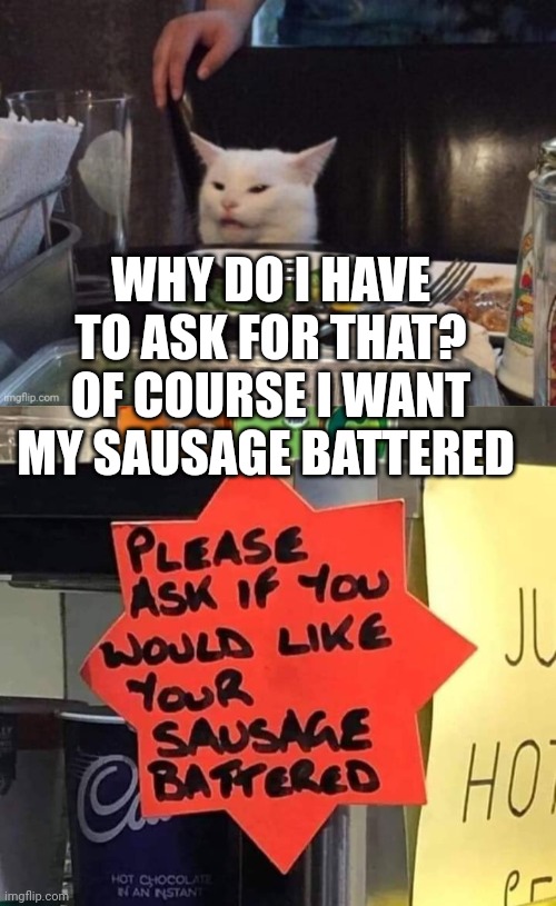 WHY DO I HAVE TO ASK FOR THAT? OF COURSE I WANT MY SAUSAGE BATTERED | image tagged in smudge that darn cat | made w/ Imgflip meme maker