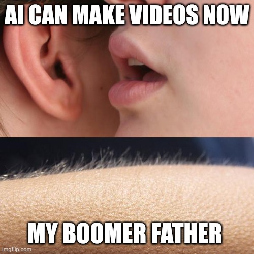 Whisper and Goosebumps | AI CAN MAKE VIDEOS NOW; MY BOOMER FATHER | image tagged in whisper and goosebumps | made w/ Imgflip meme maker