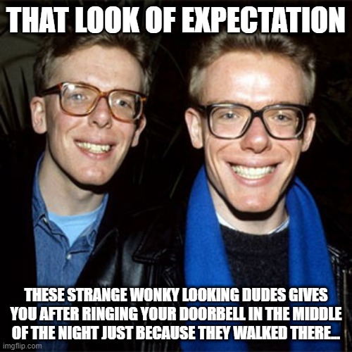 Expectations | THAT LOOK OF EXPECTATION; THESE STRANGE WONKY LOOKING DUDES GIVES YOU AFTER RINGING YOUR DOORBELL IN THE MIDDLE OF THE NIGHT JUST BECAUSE THEY WALKED THERE... | image tagged in long walk,miles | made w/ Imgflip meme maker