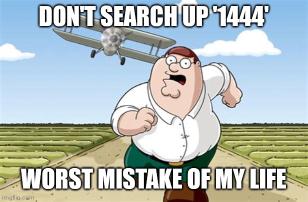 Don't search  this | DON'T SEARCH UP '1444'; WORST MISTAKE OF MY LIFE | image tagged in worst mistake of my life | made w/ Imgflip meme maker