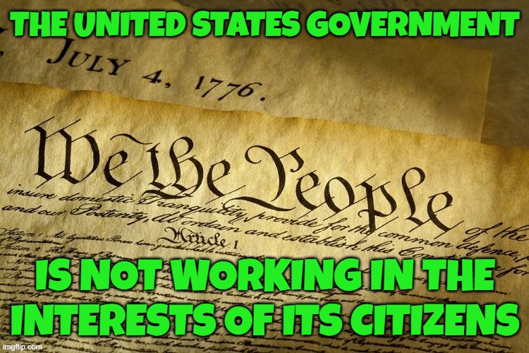 Most Governments for that matter | THE UNITED STATES GOVERNMENT; IS NOT WORKING IN THE INTERESTS OF ITS CITIZENS | image tagged in united states,united states of america,government corruption,maga,make america great again,treason | made w/ Imgflip meme maker