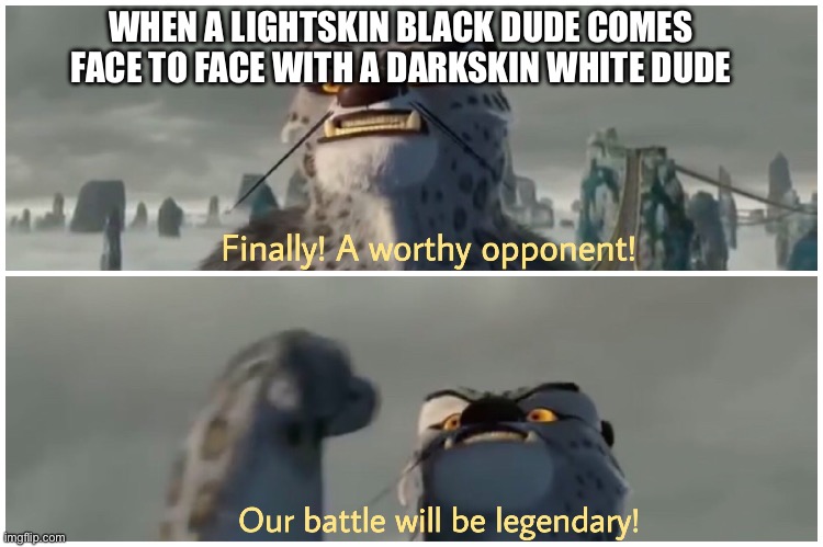 Our Battle Will Be Legendary | WHEN A LIGHTSKIN BLACK DUDE COMES FACE TO FACE WITH A DARKSKIN WHITE DUDE | image tagged in our battle will be legendary | made w/ Imgflip meme maker