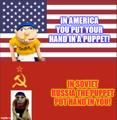 Something about Jeffy... | IN AMERICA YOU PUT YOUR HAND IN A PUPPET! IN SOVIET RUSSIA THE PUPPET PUT HAND IN YOU! | image tagged in in america/soviet russia,scary,jeffy | made w/ Imgflip meme maker