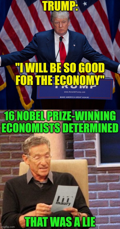 16 Nobel Prize-winning economists warned that Trump's economic plans could reignite inflation. | TRUMP:; "I WILL BE SO GOOD
FOR THE ECONOMY"; 16 NOBEL PRIZE-WINNING
ECONOMISTS DETERMINED; THAT WAS A LIE | image tagged in donald trump,memes,maury lie detector,trump,nobel prize,economics | made w/ Imgflip meme maker