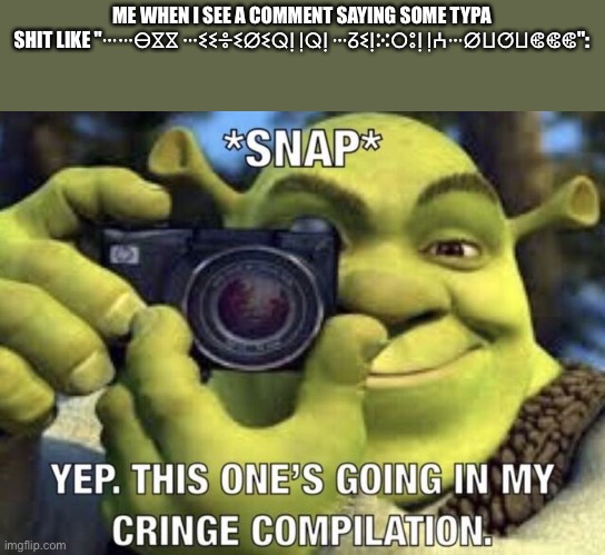 yep this one's going in my cringe compilation | ME WHEN I SEE A COMMENT SAYING SOME TYPA SHIT LIKE "ⵈⵈⴱⴵⴵ ⵈⵉⵉⴻⵉⵁⵉⵕⵑ ⵑⵕⵑ ⵈⵒⵉⵑⵘⵔⵓⵑ ⵑⵄⵈⵁⵡⵚⵡⵞⵞⵞ": | image tagged in yep this one's going in my cringe compilation | made w/ Imgflip meme maker