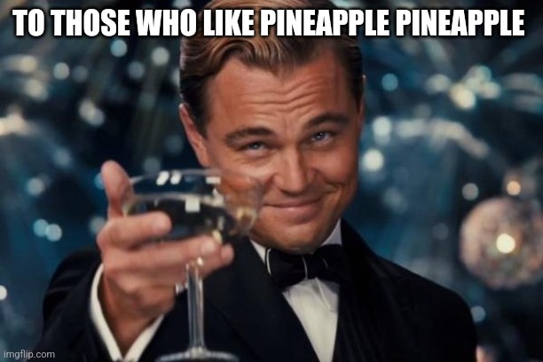 Leonardo Dicaprio Cheers | TO THOSE WHO LIKE PINEAPPLE PINEAPPLE | image tagged in memes,leonardo dicaprio cheers | made w/ Imgflip meme maker