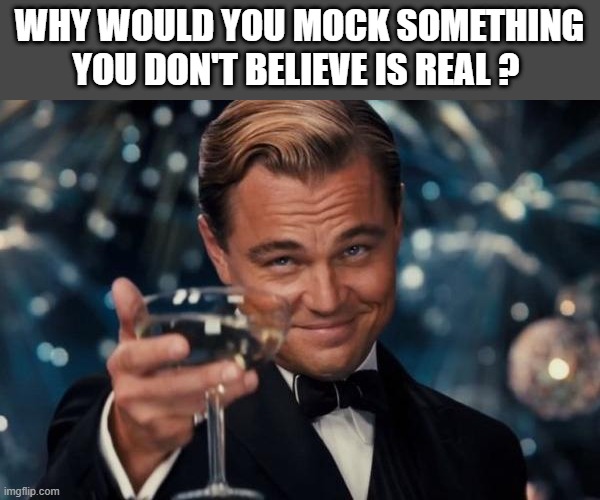 Leonardo Dicaprio Cheers | WHY WOULD YOU MOCK SOMETHING YOU DON'T BELIEVE IS REAL ? | image tagged in memes,leonardo dicaprio cheers | made w/ Imgflip meme maker