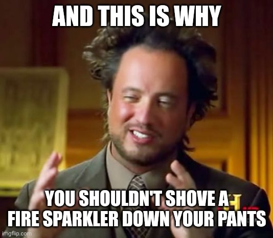 Ancient Aliens Meme | AND THIS IS WHY YOU SHOULDN'T SHOVE A FIRE SPARKLER DOWN YOUR PANTS | image tagged in memes,ancient aliens | made w/ Imgflip meme maker