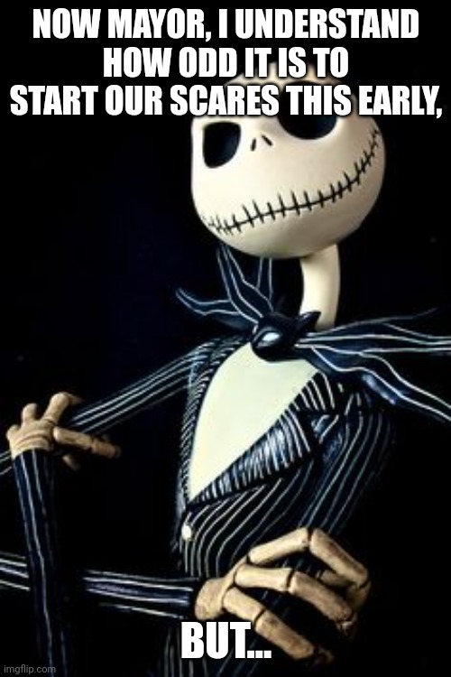 Jack Skellington | NOW MAYOR, I UNDERSTAND HOW ODD IT IS TO START OUR SCARES THIS EARLY, BUT... | image tagged in jack skellington | made w/ Imgflip meme maker