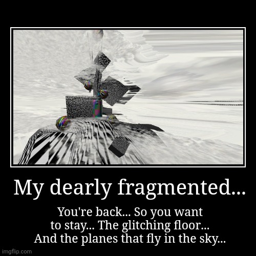 Fragmented... | My dearly fragmented... | You're back... So you want to stay... The glitching floor... And the planes that fly in the sky... | image tagged in funny,demotivationals | made w/ Imgflip demotivational maker