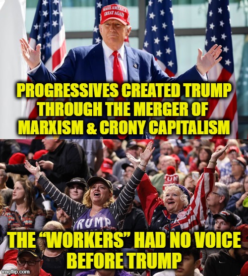 Karma is a bitch! | PROGRESSIVES CREATED TRUMP
THROUGH THE MERGER OF 
MARXISM & CRONY CAPITALISM; THE “WORKERS” HAD NO VOICE
BEFORE TRUMP | image tagged in donald trump | made w/ Imgflip meme maker