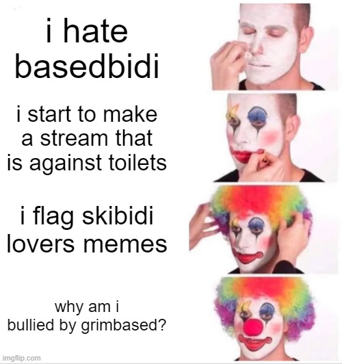 Clown Applying Makeup | i hate basedbidi; i start to make a stream that is against toilets; i flag skibidi lovers memes; why am i bullied by grimbased? | image tagged in memes,clown applying makeup | made w/ Imgflip meme maker