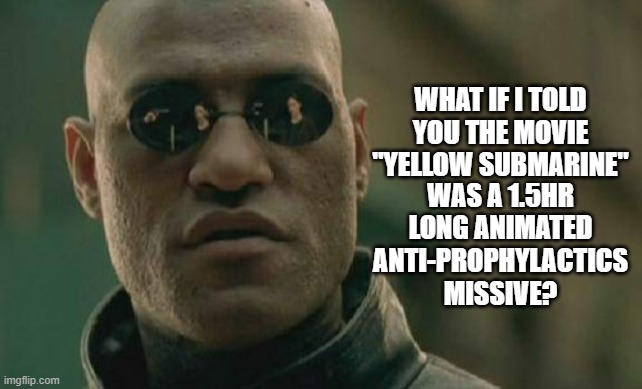 "Slanging fun with words" *OR* "If you haven't seen it, you're not going to get the joke." | WHAT IF I TOLD YOU THE MOVIE "YELLOW SUBMARINE"; WAS A 1.5HR LONG ANIMATED ANTI-PROPHYLACTICS MISSIVE? | image tagged in memes,matrix morpheus,yellow submarine,gloves | made w/ Imgflip meme maker