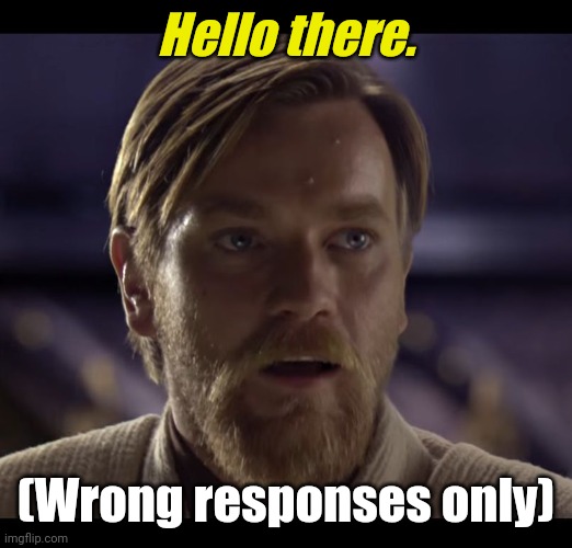 Wrong answers only | Hello there. (Wrong responses only) | image tagged in hello there,wrong answers only | made w/ Imgflip meme maker