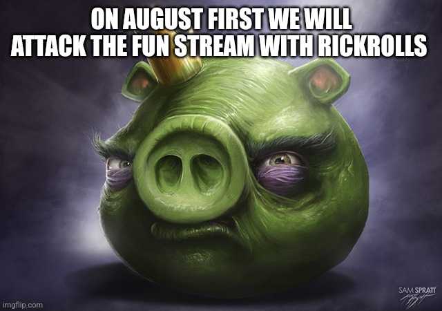 Listen to the pig | ON AUGUST FIRST WE WILL ATTACK THE FUN STREAM WITH RICKROLLS | image tagged in angry birds realistic king pig | made w/ Imgflip meme maker