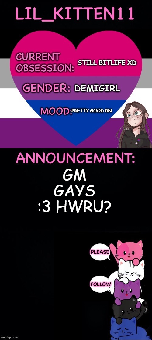 Lil_kitten11's announcement temp | STILL BITLIFE XD; DEMIGIRL; PRETTY GOOD RN; GM GAYS :3 HWRU? | image tagged in lil_kitten11's announcement temp | made w/ Imgflip meme maker