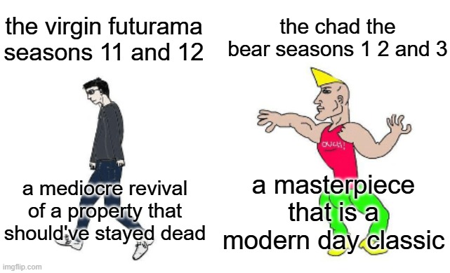 the bear is way better than futurama seasons 11 and 12 | the chad the bear seasons 1 2 and 3; the virgin futurama seasons 11 and 12; a masterpiece that is a modern day classic; a mediocre revival of a property that should've stayed dead | image tagged in virgin vs chad,futurama,the bear,memes | made w/ Imgflip meme maker