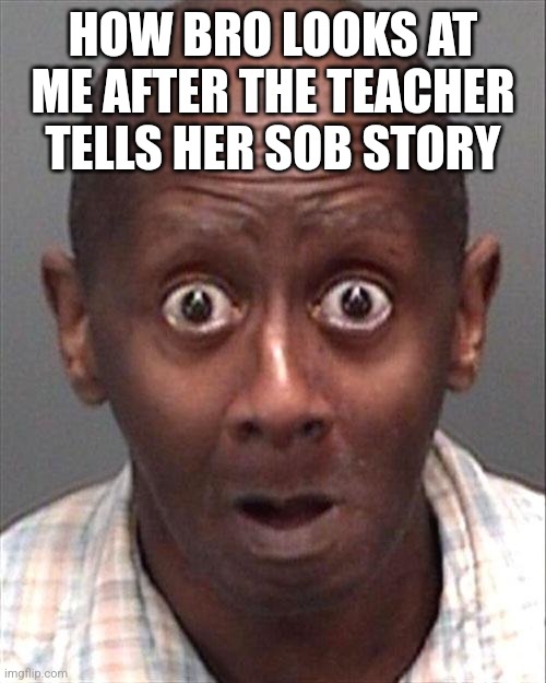 Real | HOW BRO LOOKS AT ME AFTER THE TEACHER TELLS HER SOB STORY | image tagged in funny face | made w/ Imgflip meme maker