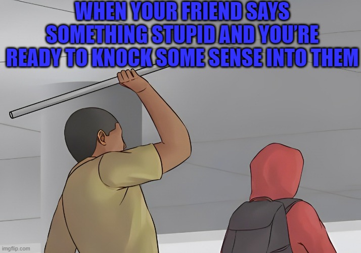 we all  have this type of friend right? | WHEN YOUR FRIEND SAYS SOMETHING STUPID AND YOU’RE READY TO KNOCK SOME SENSE INTO THEM | image tagged in memes | made w/ Imgflip meme maker