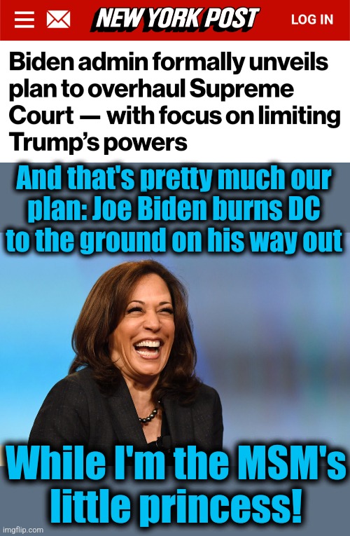 So much destruction to be crammed into a few months! | And that's pretty much our
plan: Joe Biden burns DC
to the ground on his way out; While I'm the MSM's
little princess! | image tagged in kamala harris laughing,memes,joe biden,destruction of america,democrats,supreme court | made w/ Imgflip meme maker